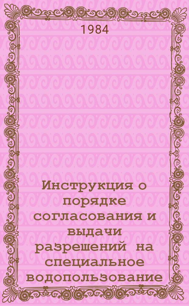 Инструкция о порядке согласования и выдачи разрешений на специальное водопользование : НВН 33-5.1.02-83 : Утв. приказом Минводхоза СССР от 30.12.83 г. : Срок введ. в действие 01.03.84