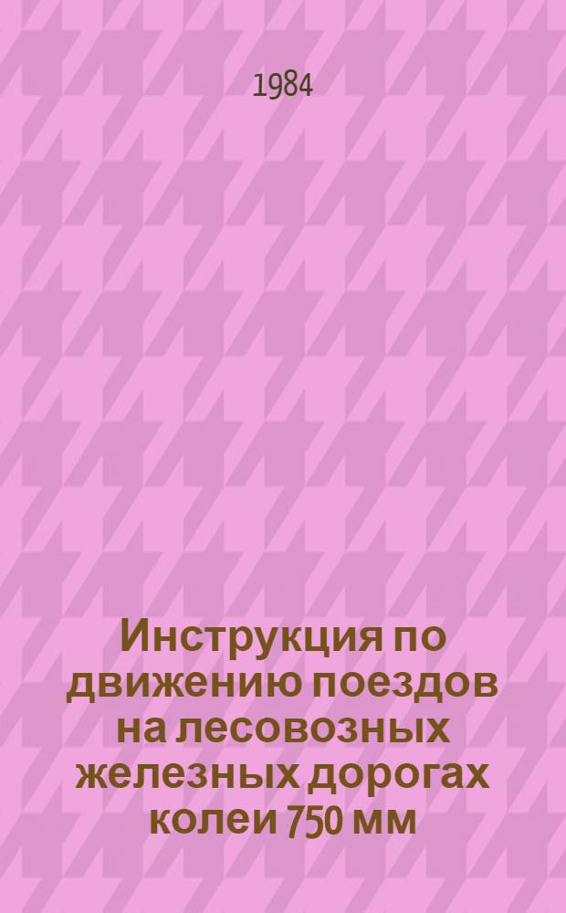 Инструкция по движению поездов на лесовозных железных дорогах колеи 750 мм : Утв. М-вом лесн., целлюлоз.-бум. и деревообраб. пром-сти СССР 28.02.82