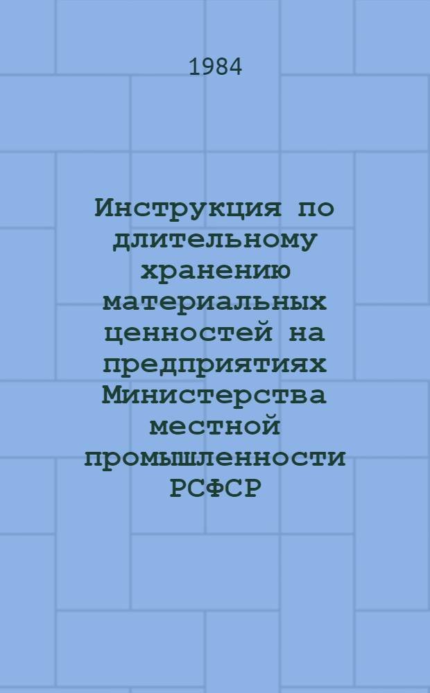 Инструкция по длительному хранению материальных ценностей на предприятиях Министерства местной промышленности РСФСР : Утв. 21.11.84 : Введ. в действие с 01.01.85