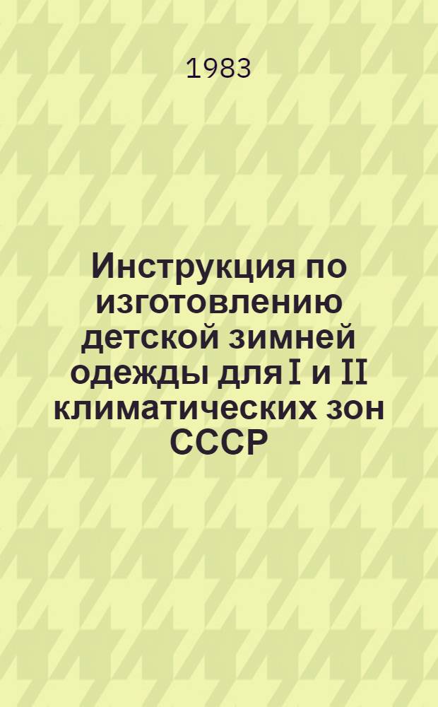 Инструкция по изготовлению детской зимней одежды для I и II климатических зон СССР : Утв. Упр. развития швейн. пром-сти Минлегпрома СССР 25.02.83