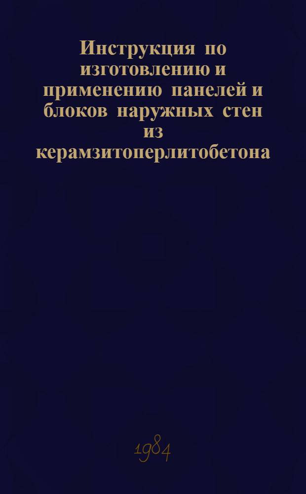 Инструкция по изготовлению и применению панелей и блоков наружных стен из керамзитоперлитобетона : РСН 74-84 / Госстрой ЛитССР : Взамен РСН 74-79 : Срок введ. в действие 01.07.84