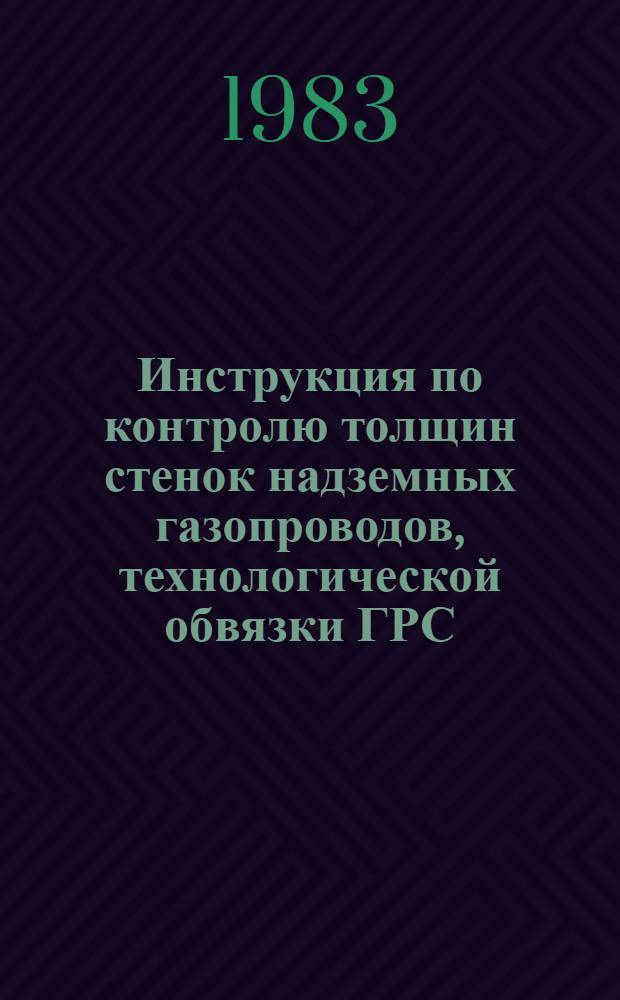 Инструкция по контролю толщин стенок надземных газопроводов, технологической обвязки ГРС, трубопроводов КС и гребенок подводных переходов магистральных газопроводов : Утв. техн. упр. ВНИИГАЗа 27.05.83