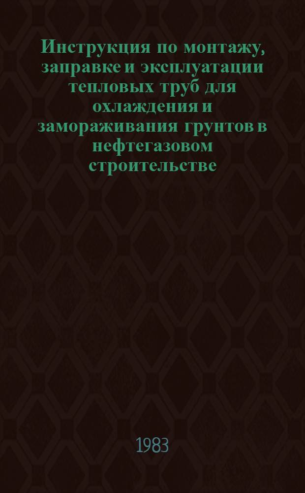 Инструкция по монтажу, заправке и эксплуатации тепловых труб для охлаждения и замораживания грунтов в нефтегазовом строительстве : ВСН 161-83 / Миннефтегазстрой : Утв. 28.07.82 : Введ. в действие 01.01.84