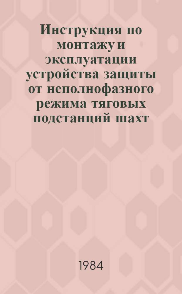 Инструкция по монтажу и эксплуатации устройства защиты от неполнофазного режима тяговых подстанций шахт : Утв. Техн. упр. Минуглепрома СССР 04.06.83