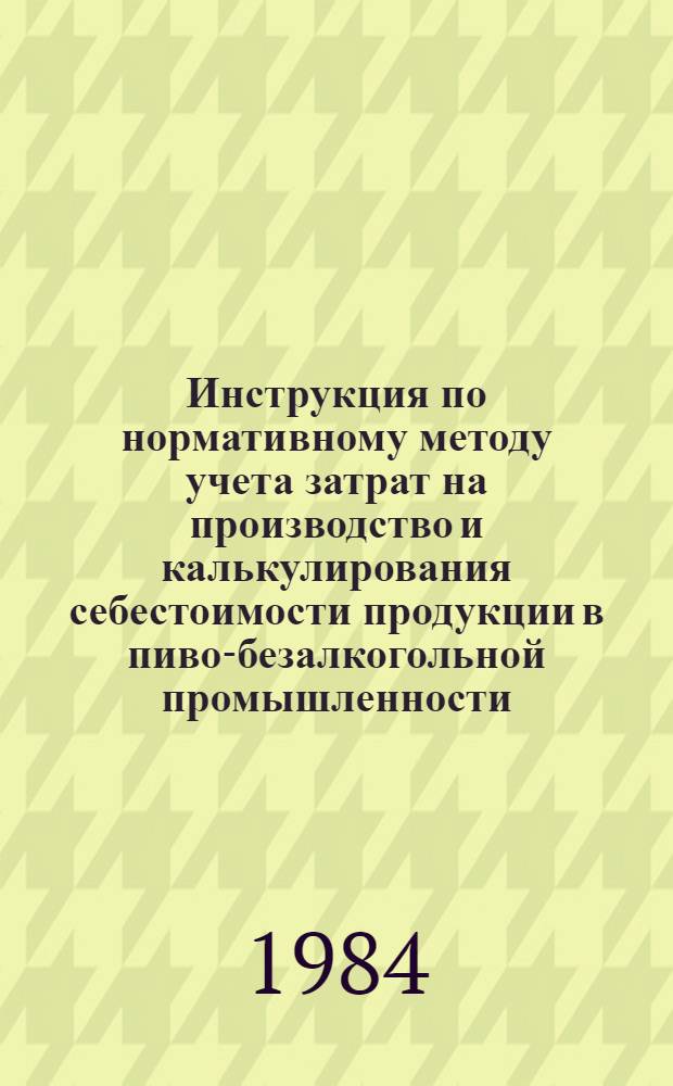 Инструкция по нормативному методу учета затрат на производство и калькулирования себестоимости продукции в пиво-безалкогольной промышленности : Утв. Минпищепромом СССР 28.12.83