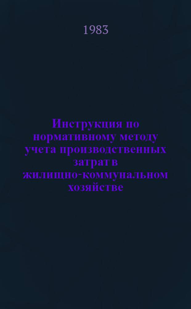 Инструкция по нормативному методу учета производственных затрат в жилищно-коммунальном хозяйстве : Утв. М-вом жил.-коммун. хоз-ва РСФСР 20.10.83