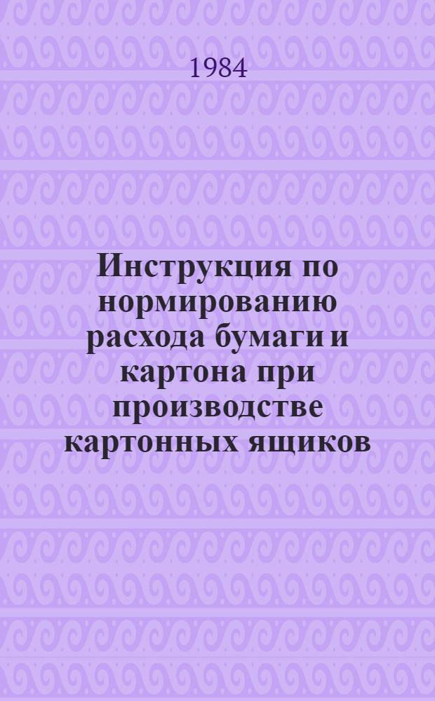 Инструкция по нормированию расхода бумаги и картона при производстве картонных ящиков : Утв. М-вом лесн., целлюлоз.-бум. и деревообраб. пром-сти СССР 02.03.84