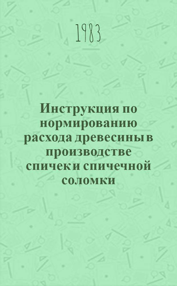 Инструкция по нормированию расхода древесины в производстве спичек и спичечной соломки : Утв. М-вом лесн., целлюлоз.-бум. и деревообраб. пром-сти СССР 09.09.82
