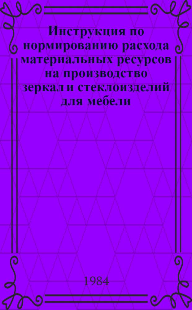 Инструкция по нормированию расхода материальных ресурсов на производство зеркал и стеклоизделий для мебели : Утв. М-вом лесн., целлюлоз.-бум. и деревообраб. пром-сти СССР 04.04.84