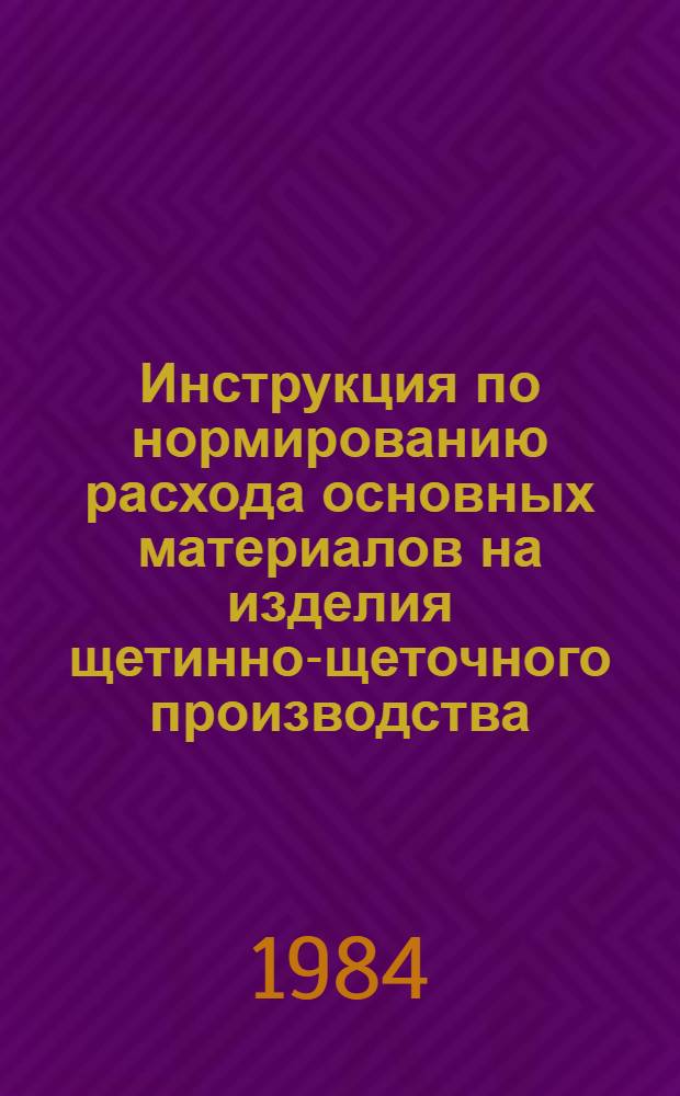 Инструкция по нормированию расхода основных материалов на изделия щетинно-щеточного производства : Утв. М-вом лег. пром-сти СССР 29.12.83