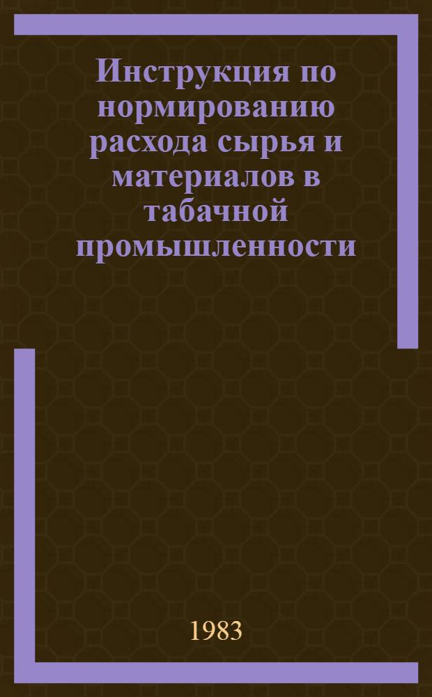 Инструкция по нормированию расхода сырья и материалов в табачной промышленности : Утв. М-вом пищ. пром-сти СССР 30.12.82