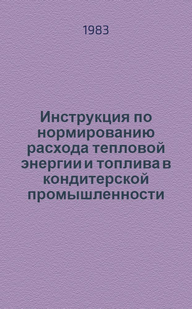 Инструкция по нормированию расхода тепловой энергии и топлива в кондитерской промышленности : Утв. М-вом пищ. пром-сти 14.02.83