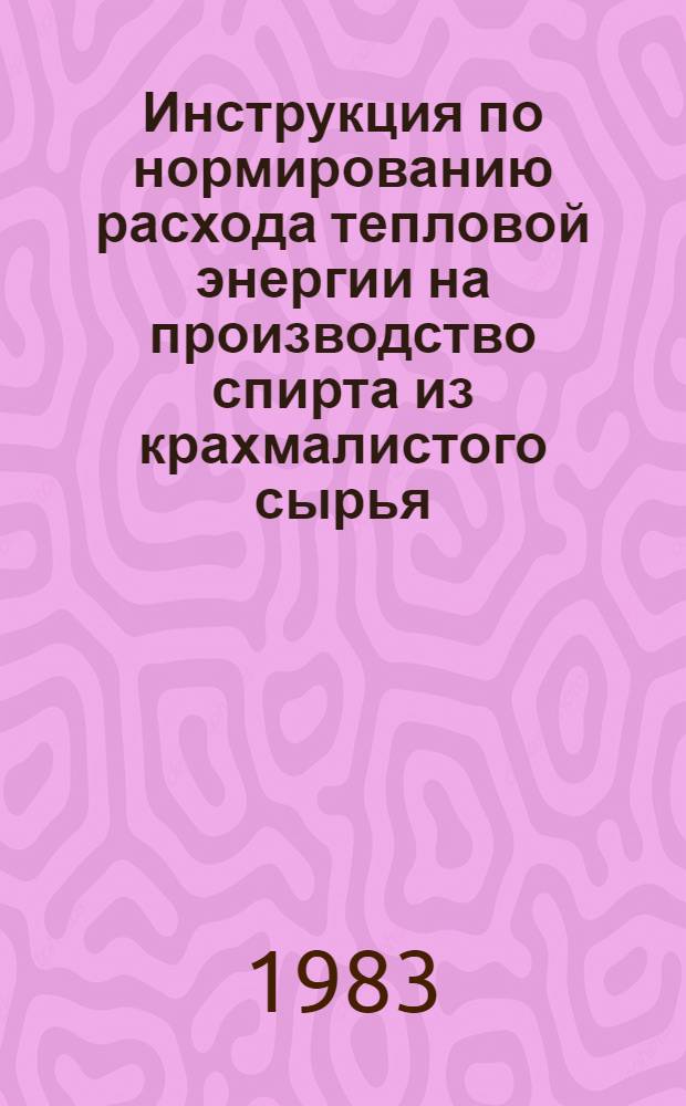 Инструкция по нормированию расхода тепловой энергии на производство спирта из крахмалистого сырья : Утв. М-вом пищ. пром-сти СССР 13.07.82
