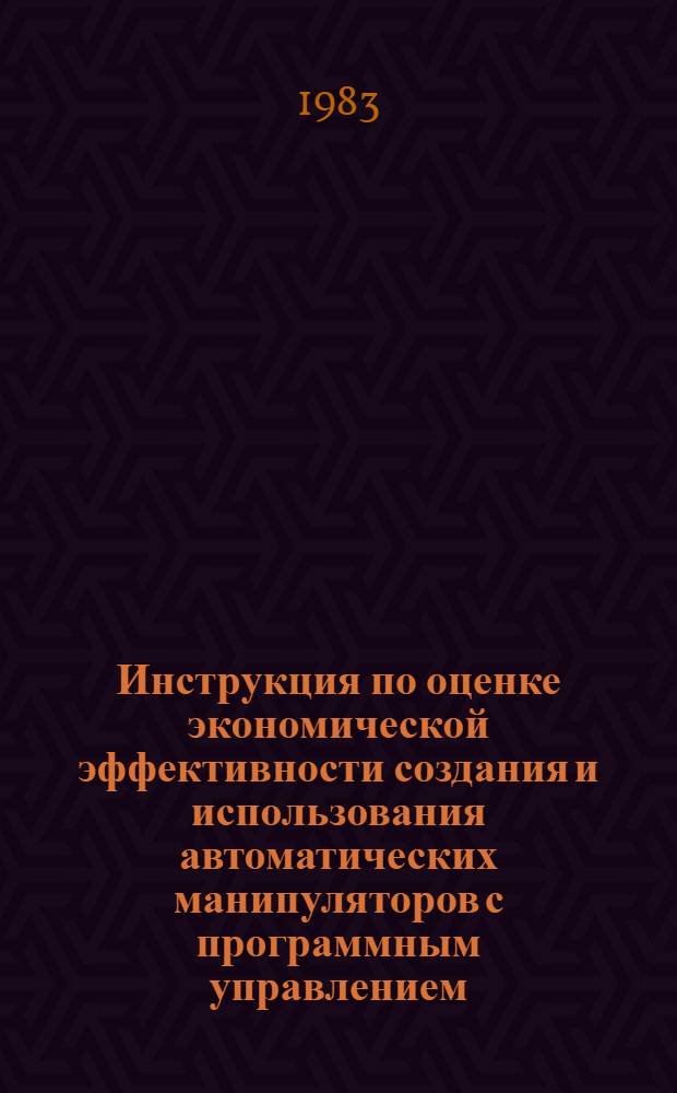 Инструкция по оценке экономической эффективности создания и использования автоматических манипуляторов с программным управлением (промышленных роботов) : Утв. ГКНТ и др. в 1983 г. : Ввод. в действие 01.01.84