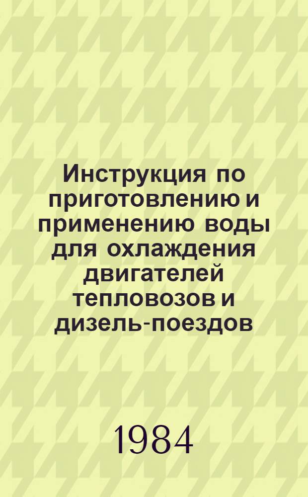 Инструкция по приготовлению и применению воды для охлаждения двигателей тепловозов и дизель-поездов : Утв. ЦТ МПС (Гл. упр. локомотив. хоз-ва М-ва путей сообщ. СССР) и ВНИИЖТ (ВНИИ ж.-д. трансп.) в 1983 г. : В отмену всех ранее изд. инструкций, инструкт. указаний и распоряжений по приготовлению и применению воды для охлаждения двигателей тепловозов