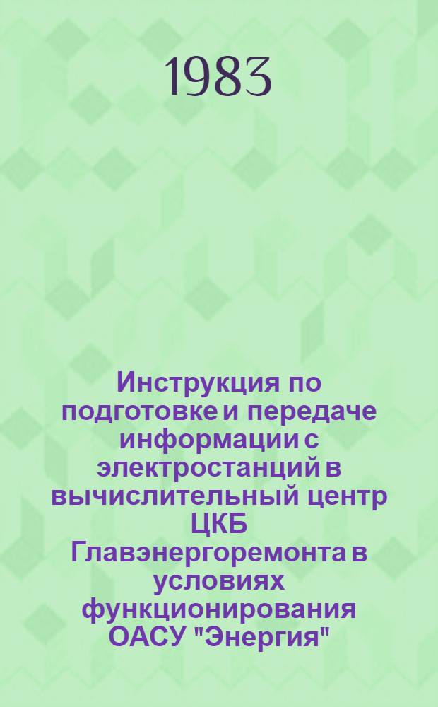 Инструкция по подготовке и передаче информации с электростанций в вычислительный центр ЦКБ Главэнергоремонта в условиях функционирования ОАСУ "Энергия" : Утв. Минэнерго СССР 13.08.76