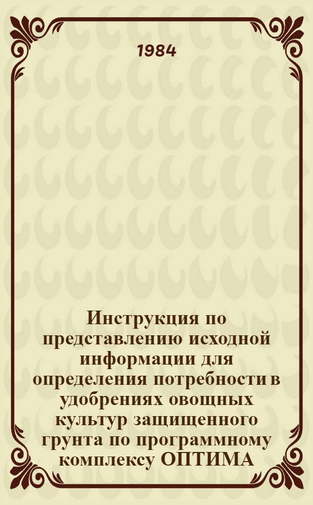 Инструкция по представлению исходной информации для определения потребности в удобрениях овощных культур защищенного грунта по программному комплексу ОПТИМА : Утв. ВПНО "Союзсельхозхимия" 27.12.84