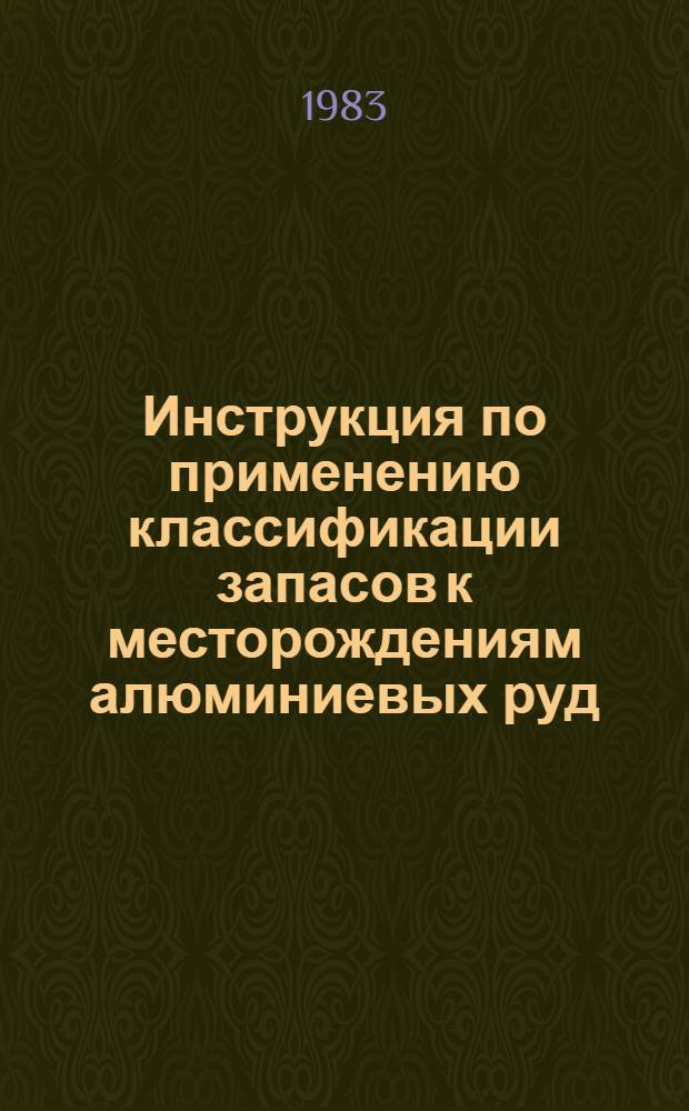 Инструкция по применению классификации запасов к месторождениям алюминиевых руд : Утв. ГКЗ СССР (Гос. комис. по запасам полез. ископаемых) 11.01.83