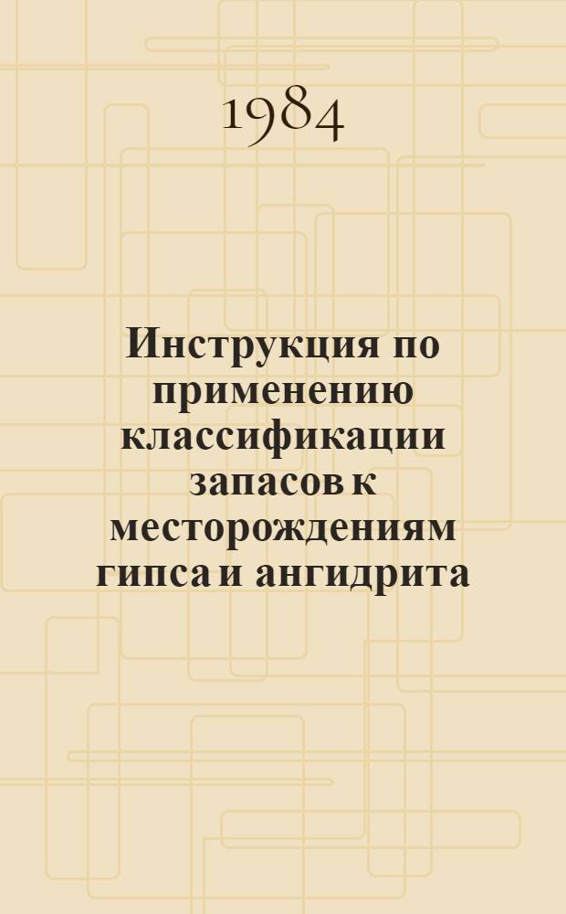 Инструкция по применению классификации запасов к месторождениям гипса и ангидрита : Утв. Гос. комис. по запасам полез. ископаемых при Совете Министров СССР 24.02.83