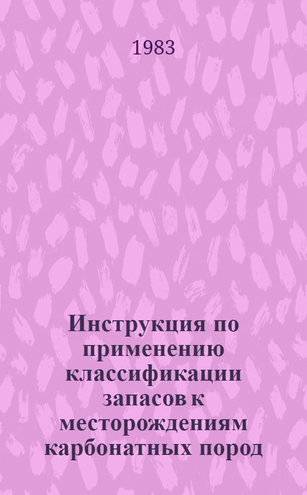 Инструкция по применению классификации запасов к месторождениям карбонатных пород : Утв. ГКЗ СССР (Гос. комис. по запасам полез. ископаемых при Совете Министров СССР) 31.12.82