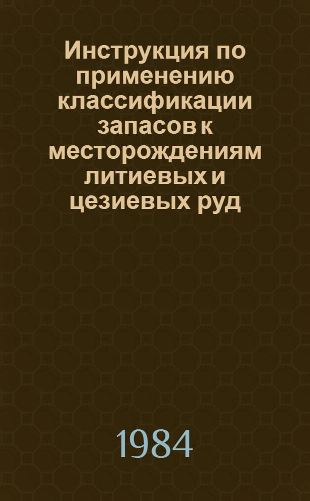 Инструкция по применению классификации запасов к месторождениям литиевых и цезиевых руд : Утв. ГКЗ СССР 24.11.83