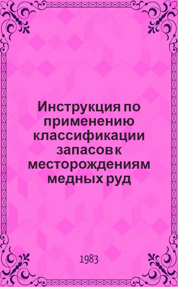Инструкция по применению классификации запасов к месторождениям медных руд : Утв. ГКЗ СССР (Гос. комис. по запасам полез. ископаемых) 17.08.82