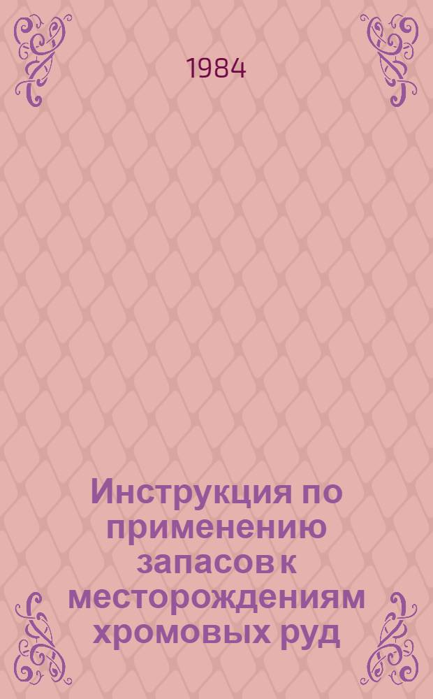 Инструкция по применению запасов к месторождениям хромовых руд : Утв. Гос. комис. по запасам полез. ископаемых при Совете Министров СССР 04.03.83