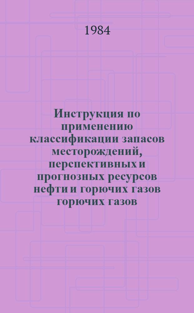 Инструкция по применению классификации запасов месторождений, перспективных и прогнозных ресурсов нефти и горючих газов горючих газов : Утв. ГКЗ СССР 14.10.83. Инструкция о содержании, оформлении и порядке представления в Государственную комиссию по запасам полезных ископаемых при Совете Министров СССР (ГКЗ СССР) материалов по подсчету запасов нефти и горючих газов : [Утв. 26.08.83]