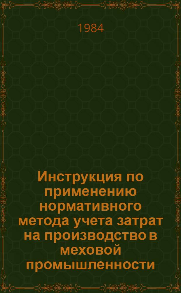 Инструкция по применению нормативного метода учета затрат на производство в меховой промышленности : Утв. М-вом лег. пром-сти СССР 15.06.84