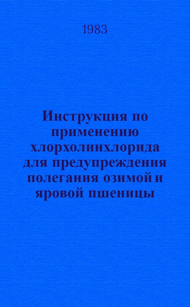 Инструкция по применению хлорхолинхлорида для предупреждения полегания озимой и яровой пшеницы : Утв. М-вом сел. хоз-ва СССР 01.09.82