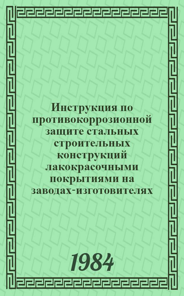 Инструкция по противокоррозионной защите стальных строительных конструкций лакокрасочными покрытиями на заводах-изготовителях : Срок введ. в действие 01.07.84