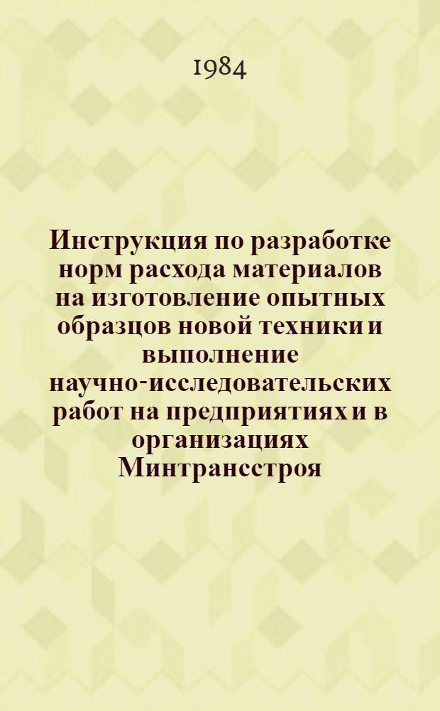 Инструкция по разработке норм расхода материалов на изготовление опытных образцов новой техники и выполнение научно-исследовательских работ на предприятиях и в организациях Минтрансстроя : Утв. 28.05.84 : Ввод. с 01.01.84