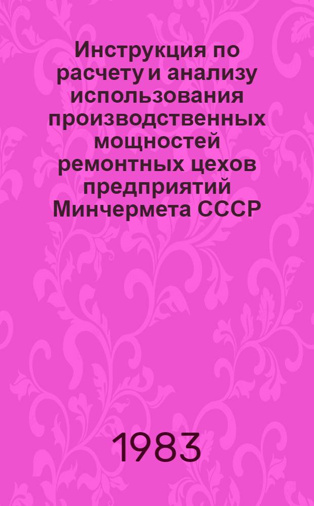 Инструкция по расчету и анализу использования производственных мощностей ремонтных цехов предприятий Минчермета СССР : Утв. Техн. упр. М-ва чер. металлургии СССР 06.05.80