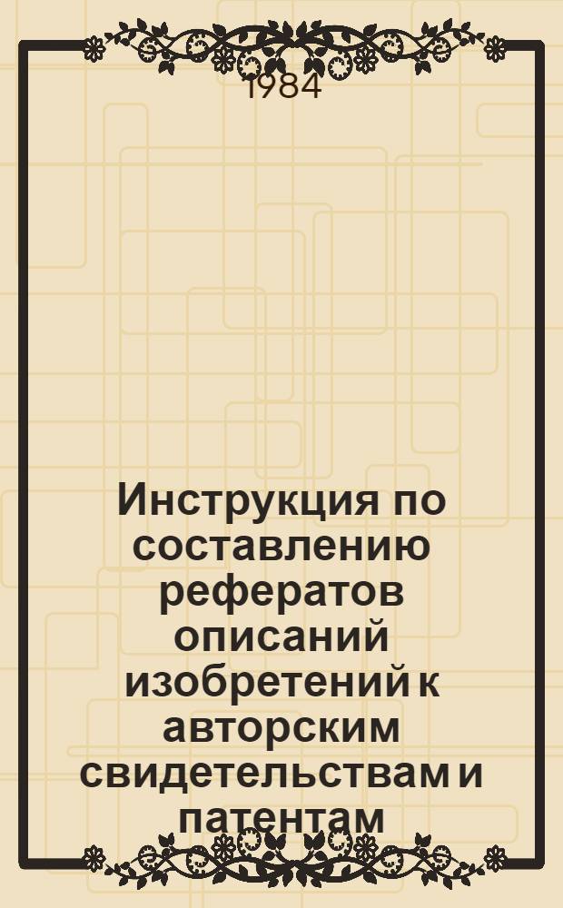 Инструкция по составлению рефератов описаний изобретений к авторским свидетельствам и патентам : Утв. Гос. ком. СССР по делам изобрет. и открытий 29.04.84