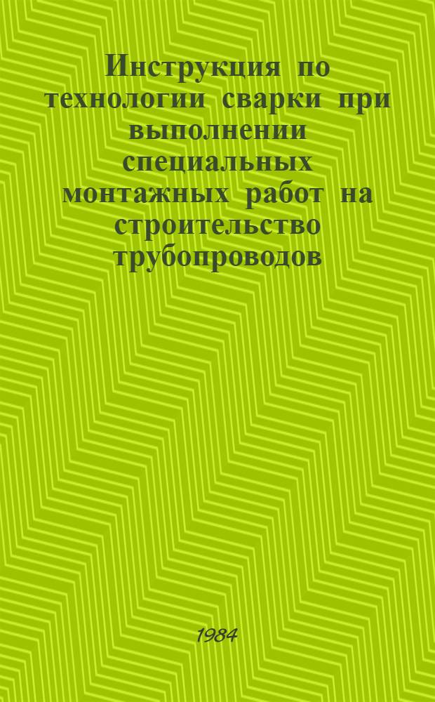 Инструкция по технологии сварки при выполнении специальных монтажных работ на строительство трубопроводов : ВСН 167-84 / Миннефтегазстрой : Срок введ. в действие 01.08.84