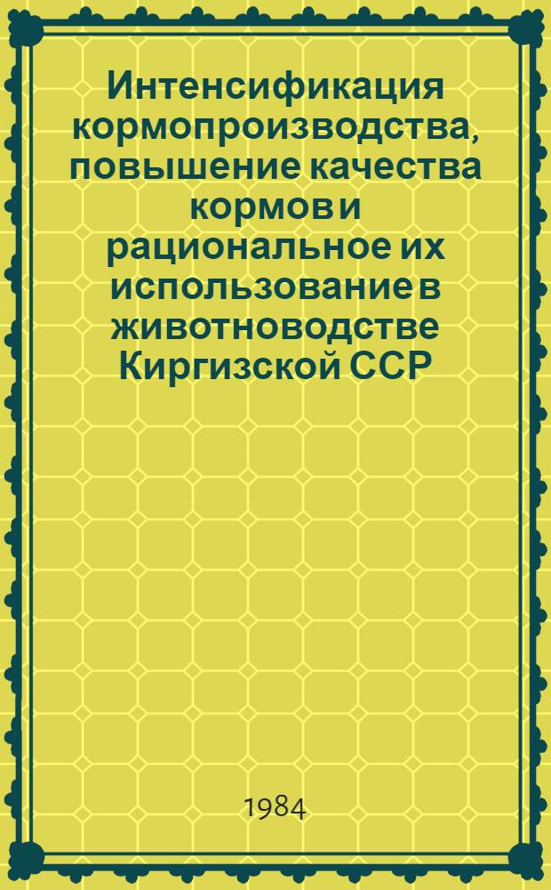 Интенсификация кормопроизводства, повышение качества кормов и рациональное их использование в животноводстве Киргизской ССР : Рекомендации