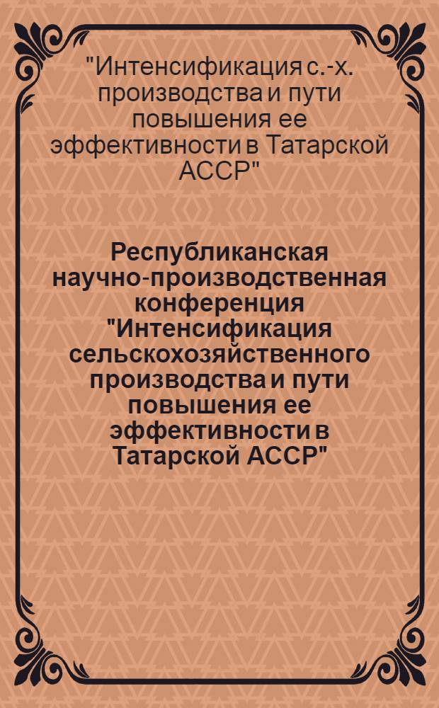 Республиканская научно-производственная конференция "Интенсификация сельскохозяйственного производства и пути повышения ее эффективности в Татарской АССР" : (Тез. докл.)