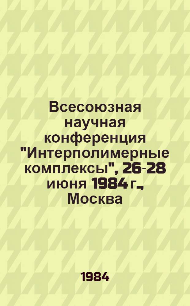 Всесоюзная научная конференция "Интерполимерные комплексы", 26-28 июня 1984 г., Москва : Тез. докл