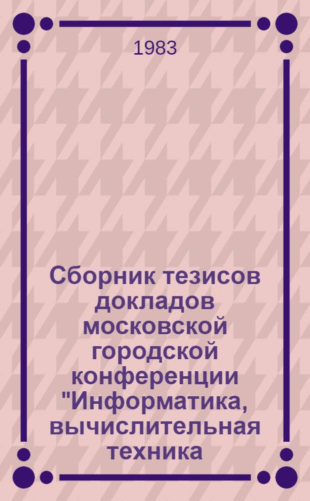 Сборник тезисов докладов московской городской конференции "Информатика, вычислительная техника, автоматизация в науке и технике, народном хозяйстве"