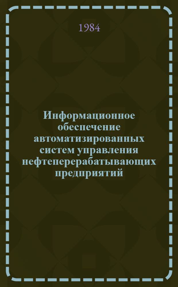 Информационное обеспечение автоматизированных систем управления нефтеперерабатывающих предприятий : Тез. докл. Всесоюз. науч.-техн. семинара, г. Омск, 18-20 сент. 1984 г