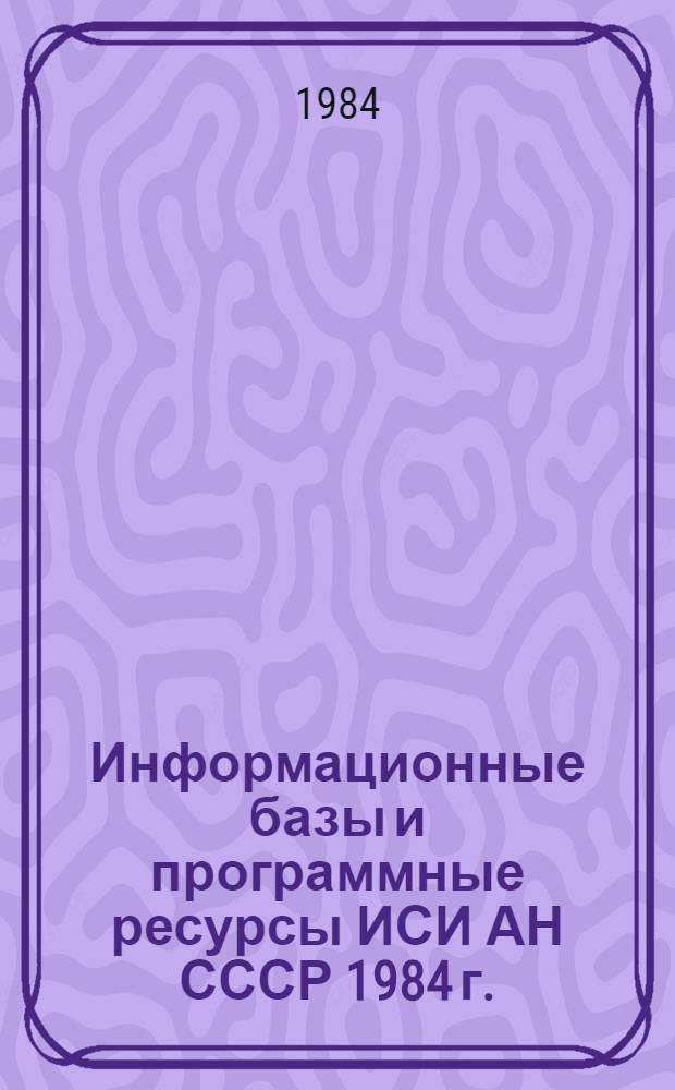 Информационные базы и программные ресурсы ИСИ АН СССР 1984 г. : (Метод. рекомендации по их использ.) : Материалы к Всесоюз. науч.-практ. совещ. по развитию социол. исслед., г. Киев, 21-22 нояб. 1984 г