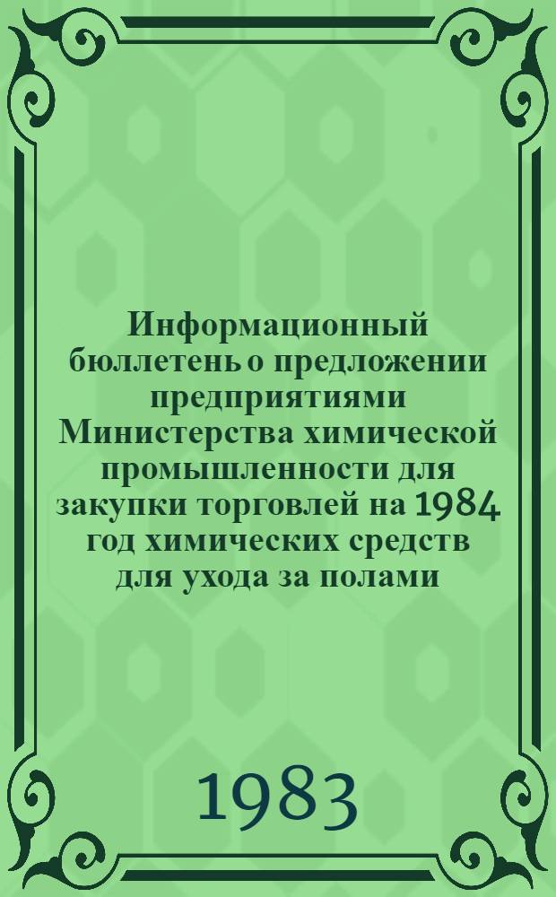 Информационный бюллетень о предложении предприятиями Министерства химической промышленности для закупки торговлей на 1984 год химических средств для ухода за полами, мебелью, обувью и изделиями из кожи, их фактической закупке и неудовлетворенной потребности торговли Всесоюз. пром. об-ние по пр-ву товаров быт. химии (Союзбытхим), Проект.-технол. бюро
