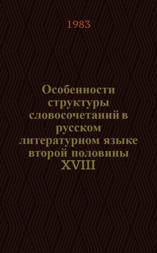 Особенности структуры словосочетаний в русском литературном языке второй половины XVIII - первой трети XIX вв. : (На материале упр. глаголов речи и чувства) : Автореф. дис. на соиск. учен. степ. канд. филол. наук : (10.02.01)