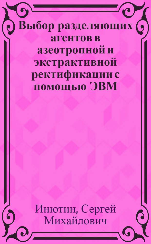 Выбор разделяющих агентов в азеотропной и экстрактивной ректификации с помощью ЭВМ : Автореф. дис. на соиск. учен. степ. канд. техн. наук : (05.17.08)