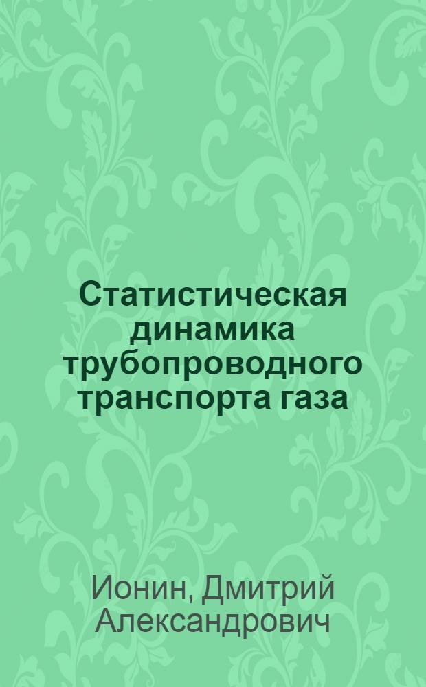Статистическая динамика трубопроводного транспорта газа : Учеб. пособие для студентов спец. 0207 "Проектирование и эксплуатация газонефтепроводов, газохранилищ и нефтебаз", по УНИРС и для слушателей ФПК