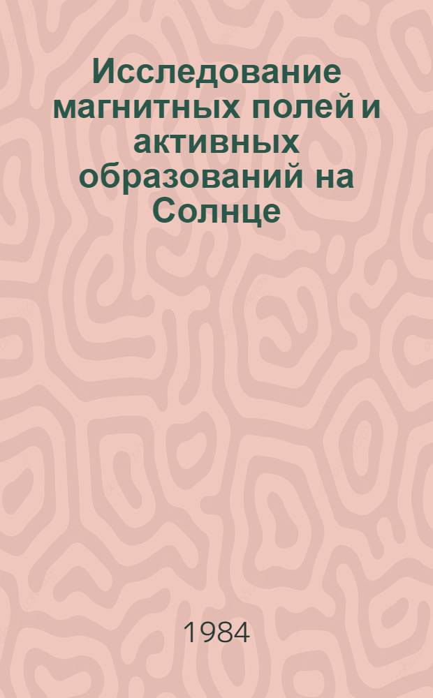 Исследование магнитных полей и активных образований на Солнце : Сб. науч. тр