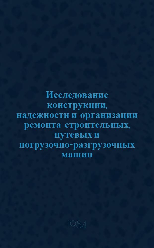 Исследование конструкции, надежности и организации ремонта строительных, путевых и погрузочно-разгрузочных машин : Сб. тр