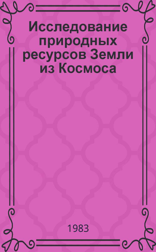 Исследование природных ресурсов Земли из Космоса : Тр. VII объед. науч. чтений по космонавтике, посвящ. памяти выдающихся сов. ученых - пионеров освоения космич. пространства (Москва, 24-28 янв. 1983 г.) : 1 : Секция "Космич. исслед."