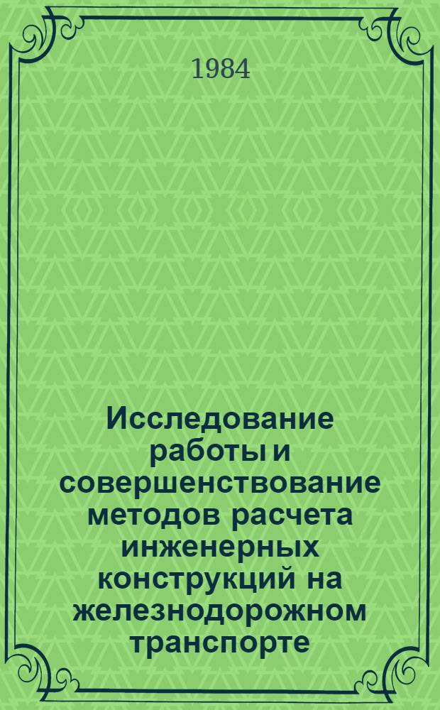 Исследование работы и совершенствование методов расчета инженерных конструкций на железнодорожном транспорте : (Сб. ст.)