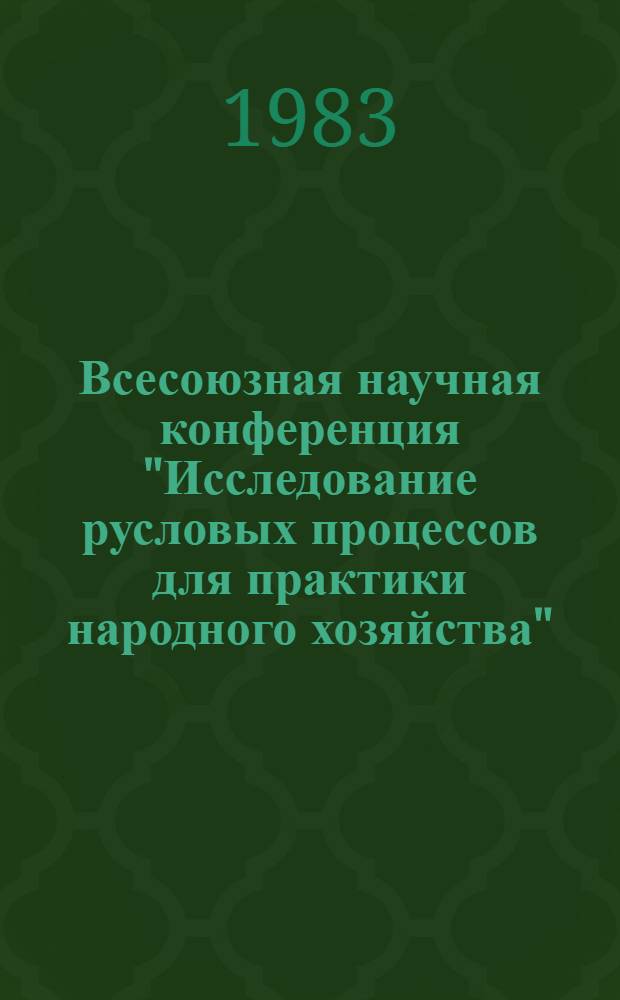 Всесоюзная научная конференция "Исследование русловых процессов для практики народного хозяйства", Москва, 22-24 дек. 1983 г. : (Тез. докл.)